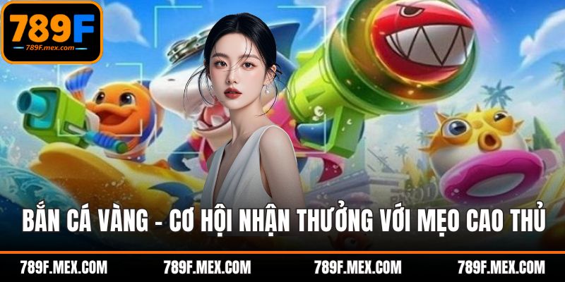 Bắn Cá Vàng - Cơ Hội Nhận Thưởng Với Mẹo Cao Thủ 789F