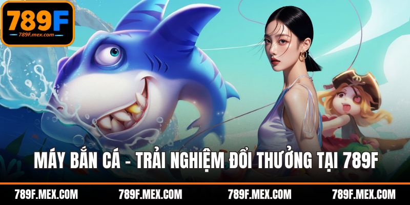 Máy Bắn Cá - Trải Nghiệm Đổi Thưởng Hấp Dẫn Tại 789F
