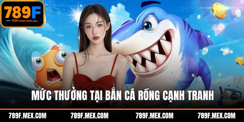 Mức thưởng tại bắn cá rồng online 789F cạnh tranh